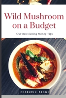Wild Mushroom Cookbook on a Budget: Our Best Money-Saving Tips B0BM82PVHZ Book Cover