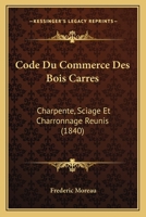 Code Du Commerce Des Bois Carres: Charpente, Sciage Et Charronnage Reunis (1840) 1160831696 Book Cover