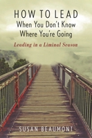 How to Lead When You Don't Know Where You're Going: Leading in a Liminal Season 1538127687 Book Cover