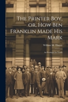 The Printer Boy, or, How Ben Franklin Made his Mark: An Example for Youth 1022021834 Book Cover