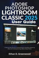 Adobe Photoshop Lightroom Classic 2025 User Guide: A Step-by-Step Manual to Streamlining Your Workflow, Mastering Edits, and Creating Stunning, Gallery-Ready Photos B0G49Y89SB Book Cover