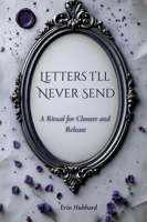 Letters I'll Never Send: A Ritual for Closure and Release 1967749051 Book Cover