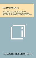 Mary Browne: The True Life And Times Of The Daughter Of The Commissioner Of The United Colonies Of New England 1258139618 Book Cover