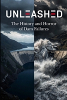 UNLEASHED: The History and Horror of Dam Failures (In Your Face History) B0H788R68M Book Cover