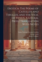 Erotica. The Poems of Catullus and Tibullus, and the Vigil of Venus. A Literal Prose Translation With Notes 1021946168 Book Cover