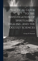 Practical Guide to the Investigation of Spiritualism, Healing, and the Occult Sciences 1020509880 Book Cover