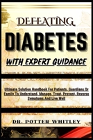 DEFEATING DIABETES WITH EXPERT GUIDANCE: Ultimate Solution Handbook For Patients, Guardians Or Family To Understand, Manage, Treat, Prevent, Reverse Symptoms And Live Well B0CQHY6HH4 Book Cover