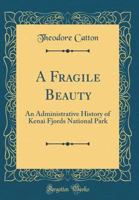 A Fragile Beauty: An Administrative History of Kenai Fjords National Park (Classic Reprint) 0364998431 Book Cover