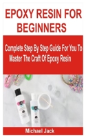 EPOXY RESIN FOR BEGINNERS: Complete Step By Step Guide For You To Master The Craft Of Epoxy Resin B0BF382256 Book Cover