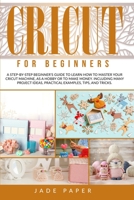 Cricut for Beginners: A Step-by-Step Beginner's Guide to Learn How to Master Your Cricut Machine, as a Hobby or to Make Money. Including Many Project Ideas, Practical Examples, Tips & Tricks. 1801448582 Book Cover