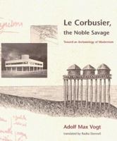 Le Corbusier, the Noble Savage: Toward an Archaeology of Modernism 0262720337 Book Cover