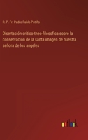 Disertacion Critico-Theo-Filosofica Sobre La Conservacion De La Santa Imagen De Nuestra Señora De Los Angeles, Que Se Venera Extramuros De Esta Ciudad De México ... 1141369273 Book Cover