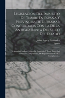 Legislacion Del Impuesto De Timbre En España Y Provincias De Ultramar Concordada Con La De La Antigua Renta Del Sello Del Estado: Y Anotada Con Los ... Civil Y Compilacion... 1018760210 Book Cover
