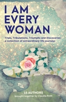I AM EVERY WOMAN Trials, Tribulations, Triumphs and Discoveries: Trials, Tribulations, Triumphs and Discoveries; a collection of extraordinary life journeys 1916350720 Book Cover