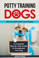 Potty Training Dogs: How to Potty Train Your Puppy: A Complete Step-by-Step Guide to Housebreak Your Dog 1688680276 Book Cover