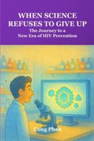 When Science Refuses to Give Up: The Journey to a New Era of HIV Prevention B0G58XR3GR Book Cover