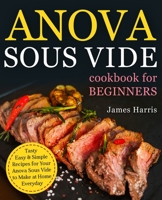 Anova Sous Vide Cookbook for Beginners: Tasty, Easy & Simple Recipes for Your Anova Sous Vide to Make at Home Everyday 1710057610 Book Cover