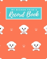 My Bichon Frise's Record Book: Pet Journal Log Book - Medical & Vet Records - Pet Sitter Notes - Manage Expenses - Track Appetite, Weight, Sleep, Play ... -  Perfect for New Puppy Gift - (8 x 10) 1698367430 Book Cover