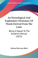 An Etymological And Explanatory Dictionary Of Words Derived From The Latin: Being A Sequel To The Student's Manual 1016706618 Book Cover