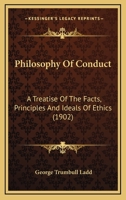Philosophy of Conduct: A Treatise of the Facts, Principles, and Ideals of Ethics 0548705704 Book Cover