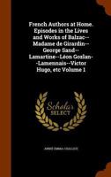 French Authors at Home. Episodes in the Lives and Works of Balzac--Madame de Girardin--George Sand--Lamartine--L�on Gozlan--Lamennais--Victor Hugo, etc Volume 1 3752593784 Book Cover