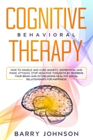 Cognitive Behavioral Therapy: How to Handle and Cure Anxiety, Depression, and Panic Attacks. Stop Negative Thoughts by Rewiring Your Brain and Establishing Healthy Social Relationships for Happiness B085K7NZ5R Book Cover