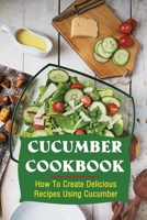 Cucumber Cookbook: How To Create Delicious Recipes Using Cucumber B09V25W42Q Book Cover