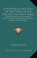 A Historical Account Of The Town Of Ayr For The Last Fifty Years: With Notable Occurrences During That Time From Personal Recollection 1120150701 Book Cover