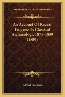 An Account Of Recent Progress In Classical Archaeology, 1875-1889 1179101251 Book Cover