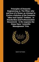 Principles of Domestic Engineering; Or, the What, Why and How of a Home; An Attempt to Evolve a Solution of the Domestic Labor and Capital Problem - To Standardize and Professionalize Housework - To R 1142975738 Book Cover