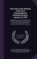 Exercises at the Meeting of the First Congregational Unitarian Society, January 12, 1875: Together with the Discourse Delivered by REV. W. H. Furness, Sunday, Jan. 10, 1875, on the Occasion of the Fif 1354420322 Book Cover