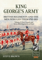 King George’s Army ? British Regiments and the Men Who Led Them 1793-1815 Volume 2: Foot Guards and 1st to 30th Regiments of Foot (From Reason to Revolution) 1804514381 Book Cover