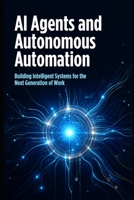 AI Agents and Autonomous Automation: How Intelligent Agents Are Transforming Work, Business, and the Future of Technology B0GRG23HHD Book Cover