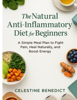THE NATURAL ANTI-INFLAMMATORY DIET FOR BEGINNERS: A Simple Meal Plan to Fight Pain, Heal Naturally, and Boost Energy B0FL12FDD9 Book Cover