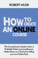 How to Create an Online Course: The Comprehensive Guide to Grow a Profitable Online Learning Business. Make Money as a Teacher by Selling your own Online Class 1803397608 Book Cover