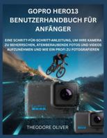 GOPRO HERO13 BENUTZERHANDBUCH FÜR ANFÄNGER: Eine Schritt-Für-Schritt-Anleitung, Um Ihre Kamera Zu Beherrschen, Atemberaubende Fotos Und Videos Aufzunehmen Und Wie Ein Profi Zu Fotografieren B0G2JK25VD Book Cover