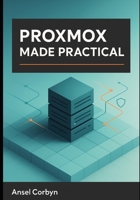 PROXMOX MADE PRACTICAL: A PRACTICAL GUIDE TO A FAST, SECURE, AND MAINTAINABLE PROXMOX VE CLOUD FOR HOME LABS AND SMALL BUSINESS B0FVXY7RQJ Book Cover