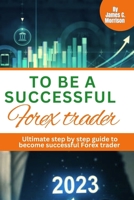 TO BE A SUCCESSFUL FOREX TRADER: Ultimate step by step how to become a successful Forex trader B0C6W7MYXX Book Cover