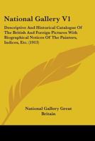 National Gallery V1: Descriptive And Historical Catalogue Of The British And Foreign Pictures With Biographical Notices Of The Painters, Indices, Etc. 0548828679 Book Cover