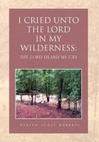 I Cried Unto The Lord In My Wilderness: The Lord Heard My Cry 1465353305 Book Cover