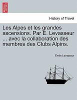 Les Alpes et les grandes ascensions. Par E. Levasseur ... avec la collaboration des membres des Clubs Alpins. 0274634767 Book Cover