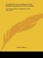 Friendly Observations Addressed To The Manufacturing Population Of Great Britain: Now Suffering Under The Difficulties Of The Times 1164652680 Book Cover