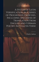A System of Latin Versification, in a Series of Progressive Exercises, Including Specimens of Translation From English and German Poetry, Into Latin Verse 1020785322 Book Cover