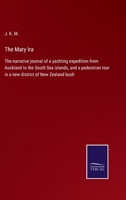 The Mary Ira: The narrative journal of a yachting expedition from Auckland to the South Sea islands, and a pedestrian tour in a new district of New Zealand bush 3752565632 Book Cover