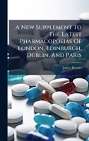 A New Supplement To The Latest Pharmacopoeias Of London, Edinburgh, Dublin, And Paris 1024802027 Book Cover