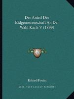 Der Anteil Der Eidgenossenschaft an Der Wahl Karls V (1899) 1160425639 Book Cover