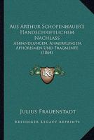 Aus Arthur Schopenhauer's Handschriftlichem Nachlass: Abhandlungen, Anmerkungen, Aphorismen Und Fragmente (1864) 1168480051 Book Cover