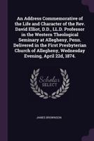 An Address Commerative Of The Life And Character Of The Rev. David Elliot, D.D., Ll.D.: Professor In The Western Theological Seminary At Allegheny, ... Wednesday Evening, April 22D, 1874. 1377989879 Book Cover