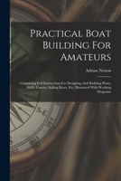 Practical Boat Building For Amateurs: Containing Full Instructions For Designing And Building Punts, Skiffs, Canoes, Sailing Boats, Etc: Illustrated With Working Diagrams 1015652573 Book Cover