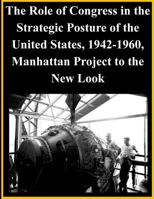 The Role of Congress in the Strategic Posture of the United States, 1942-1960, Manhattan Project to the New Look 1501058207 Book Cover
